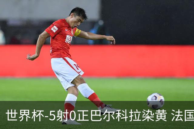 世界杯-5射0正巴尔科拉染黄 法国队半场暂0-0巴拉圭
