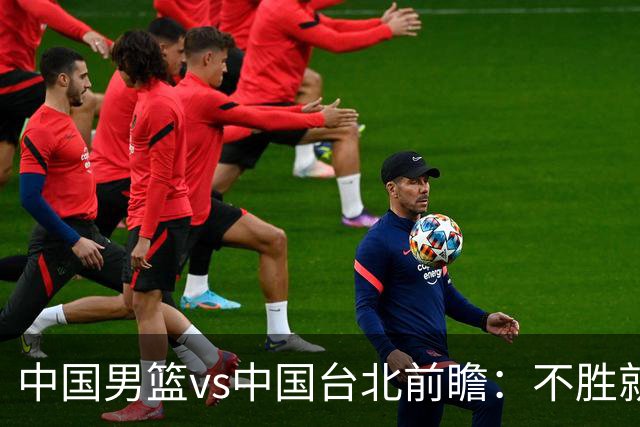 中国男篮vs中国台北前瞻：不胜就彻底出局，再战归化中锋已无退路
