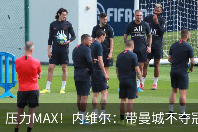 压力MAX！内维尔：带曼城不夺冠就无法接受，兵强马壮马帅得用好