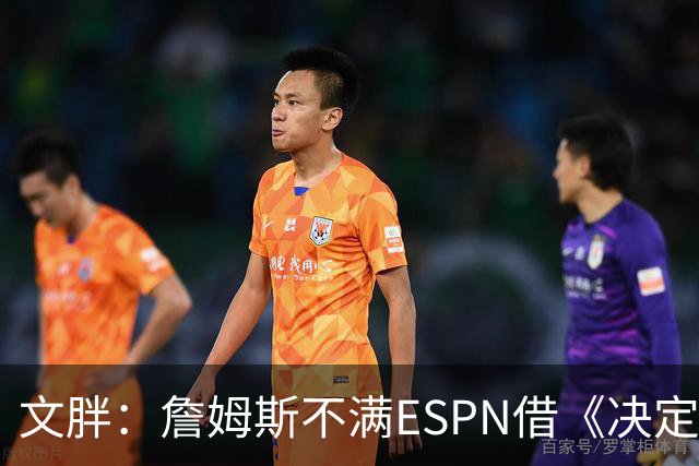 文胖：詹姆斯不满ESPN借《决定1》赚尽流量 自己却独扛所有骂名
