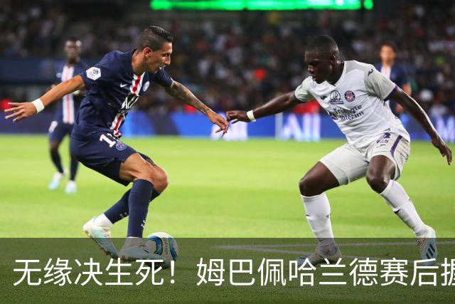 无缘决生死！姆巴佩哈兰德赛后握手相拥 说了悄悄话