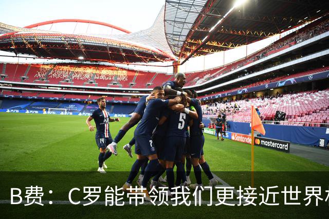 B费：C罗能带领我们更接近世界杯冠军，他从不满足于已有的成就
