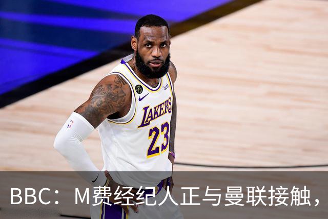 BBC：M费经纪人正与曼联接触，曼联只愿以他们认为合理的估值签人
